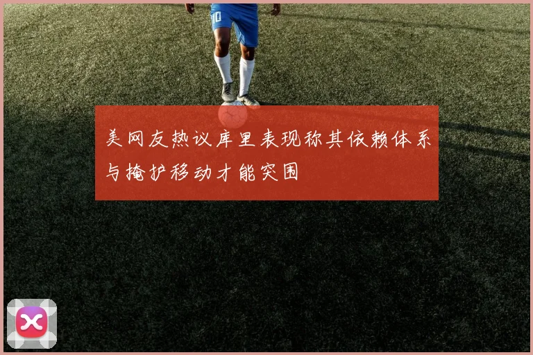 美网友热议库里表现称其依赖体系与掩护移动才能突围