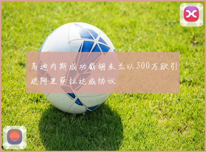 乌迪内斯成功截胡米兰以300万欧引进阿里萨拉达成协议