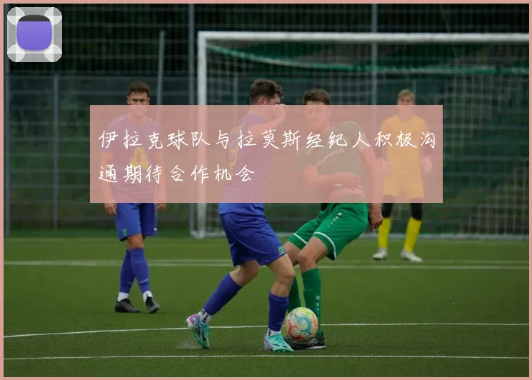 伊拉克球队与拉莫斯经纪人积极沟通期待合作机会