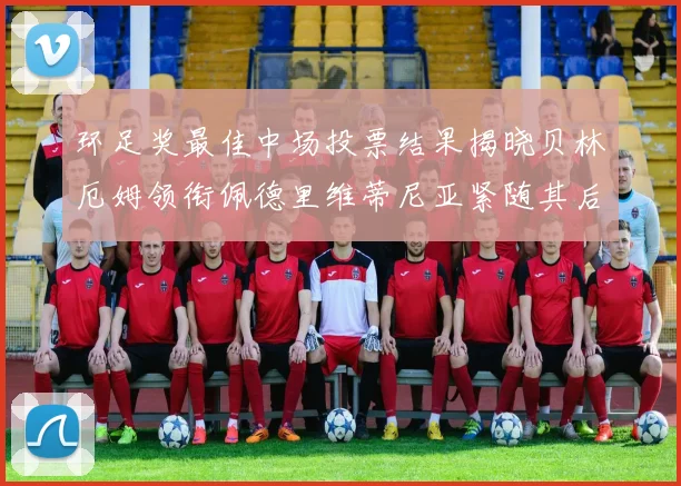 环足奖最佳中场投票结果揭晓贝林厄姆领衔佩德里维蒂尼亚紧随其后