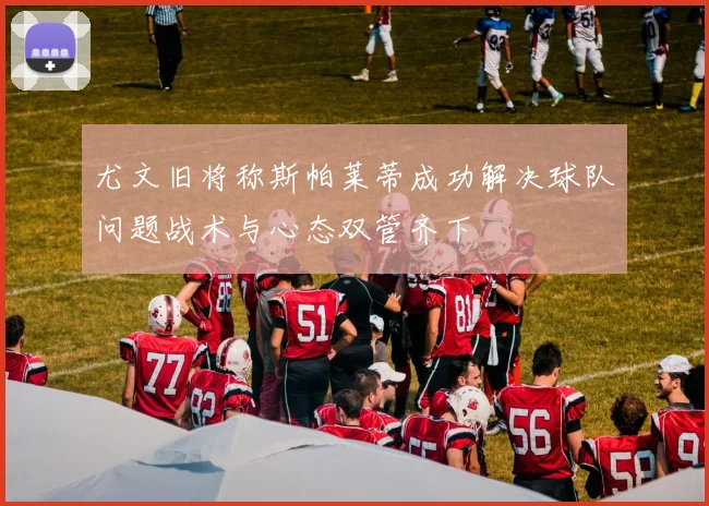 尤文旧将称斯帕莱蒂成功解决球队问题战术与心态双管齐下