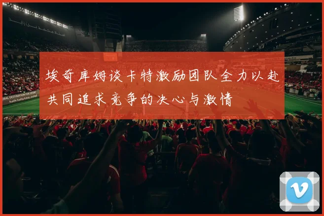 埃奇库姆谈卡特激励团队全力以赴共同追求竞争的决心与激情