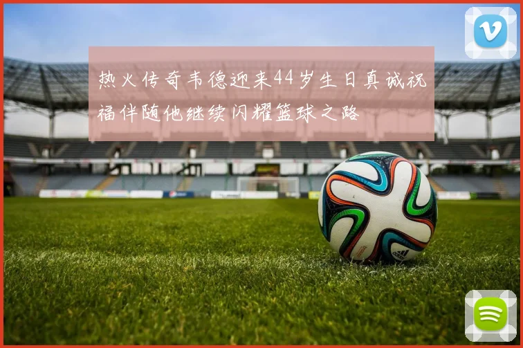 热火传奇韦德迎来44岁生日真诚祝福伴随他继续闪耀篮球之路