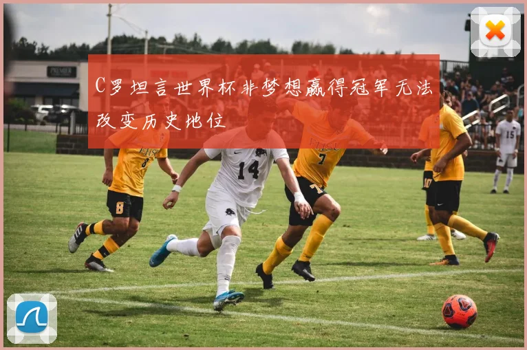 C罗坦言世界杯非梦想赢得冠军无法改变历史地位