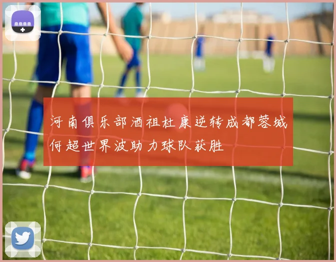 河南俱乐部酒祖杜康逆转成都蓉城何超世界波助力球队获胜