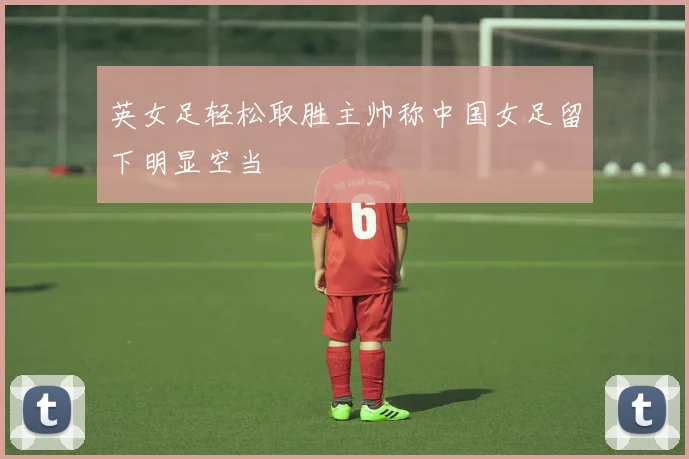 英女足轻松取胜主帅称中国女足留下明显空当