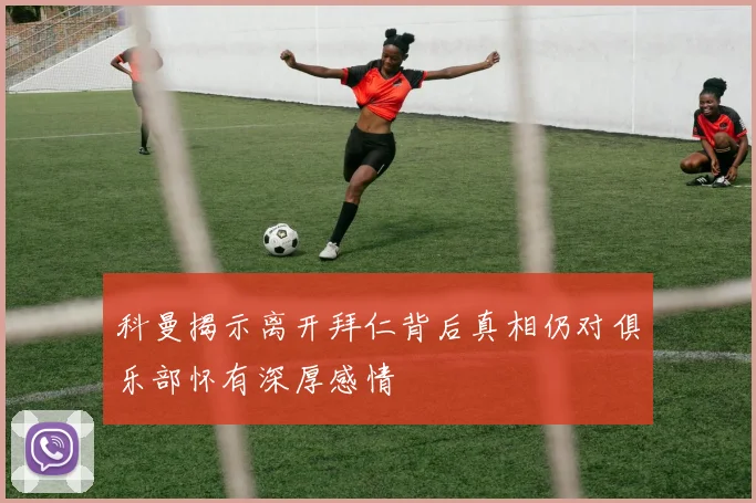 科曼揭示离开拜仁背后真相仍对俱乐部怀有深厚感情