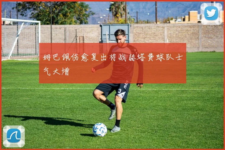 姆巴佩伤愈复出将战赫塔费球队士气大增