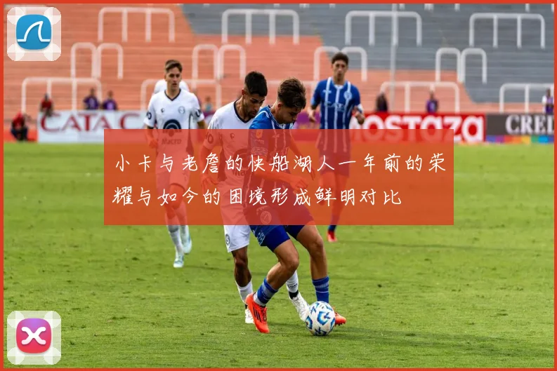 小卡与老詹的快船湖人一年前的荣耀与如今的困境形成鲜明对比