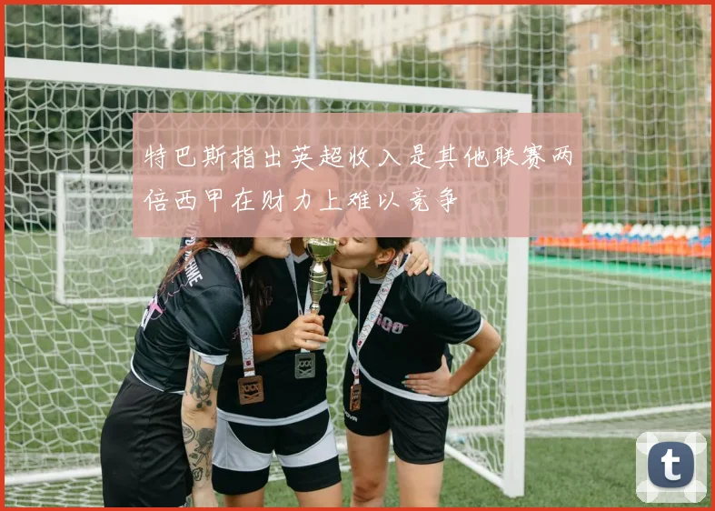 特巴斯指出英超收入是其他联赛两倍西甲在财力上难以竞争