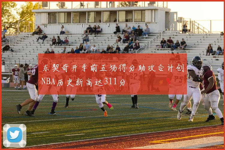 东契奇开季前五场得分助攻合计创NBA历史新高达311分