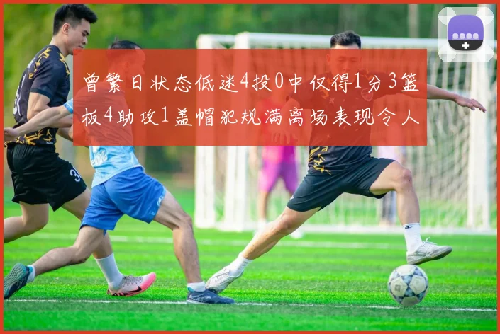 曾繁日状态低迷4投0中仅得1分3篮板4助攻1盖帽犯规满离场表现令人失望