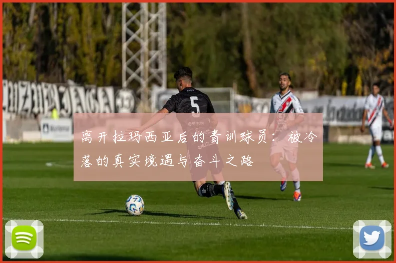 离开拉玛西亚后的青训球员：被冷落的真实境遇与奋斗之路