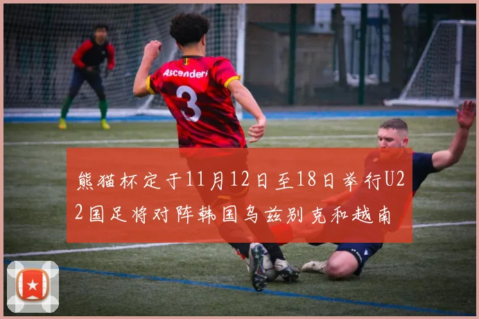 熊猫杯定于11月12日至18日举行U22国足将对阵韩国乌兹别克和越南