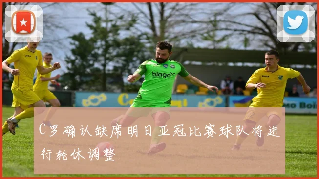 C罗确认缺席明日亚冠比赛球队将进行轮休调整