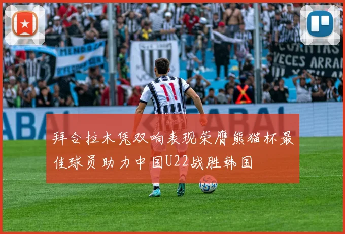 拜合拉木凭双响表现荣膺熊猫杯最佳球员助力中国U22战胜韩国