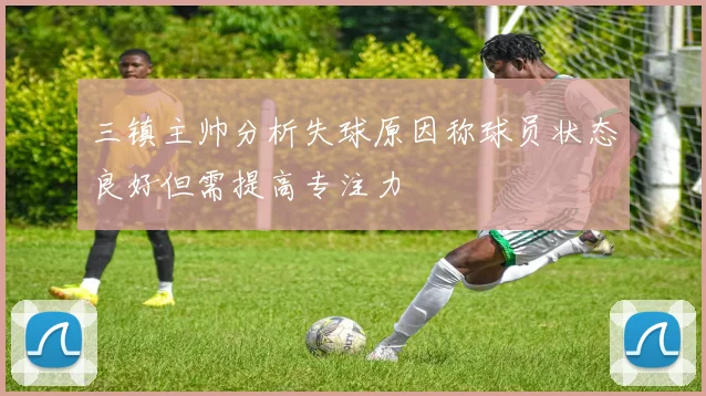 三镇主帅分析失球原因称球员状态良好但需提高专注力