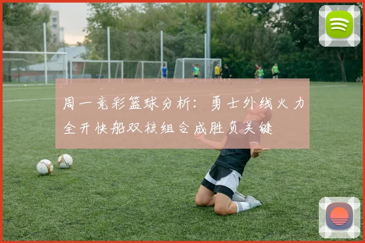 周一竞彩篮球分析：勇士外线火力全开快船双核组合成胜负关键