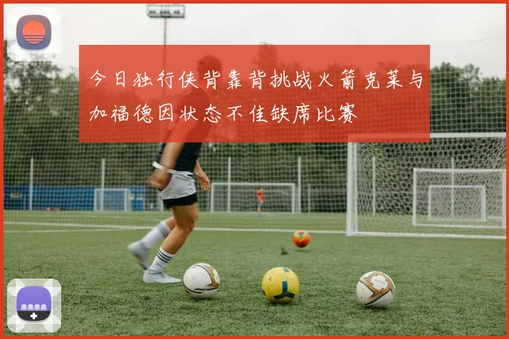 今日独行侠背靠背挑战火箭克莱与加福德因状态不佳缺席比赛