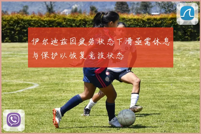 伊尔迪兹因疲劳状态下滑亟需休息与保护以恢复竞技状态