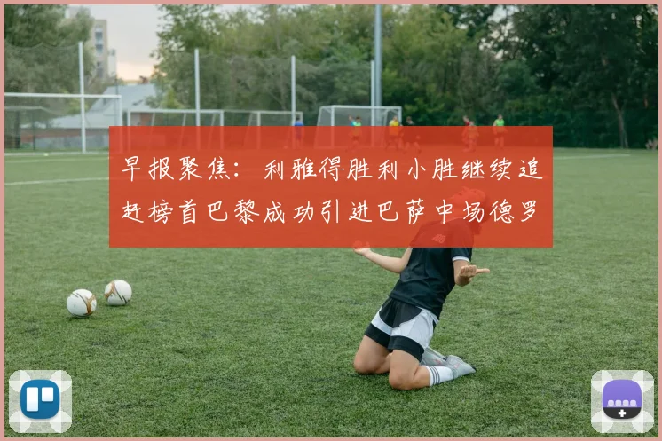 早报聚焦：利雅得胜利小胜继续追赶榜首巴黎成功引进巴萨中场德罗