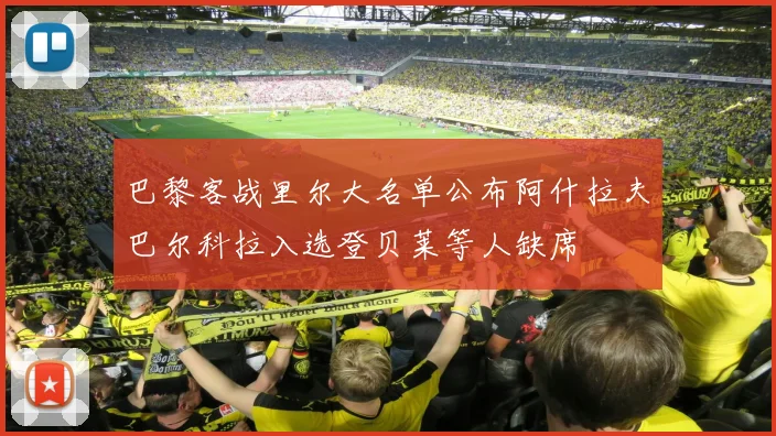 巴黎客战里尔大名单公布阿什拉夫巴尔科拉入选登贝莱等人缺席