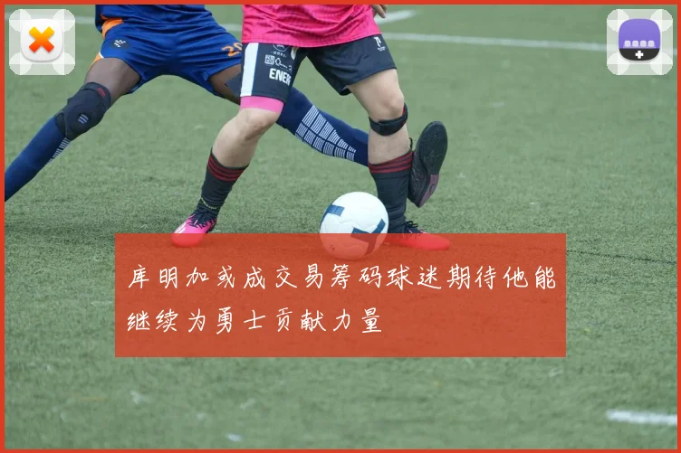库明加或成交易筹码球迷期待他能继续为勇士贡献力量