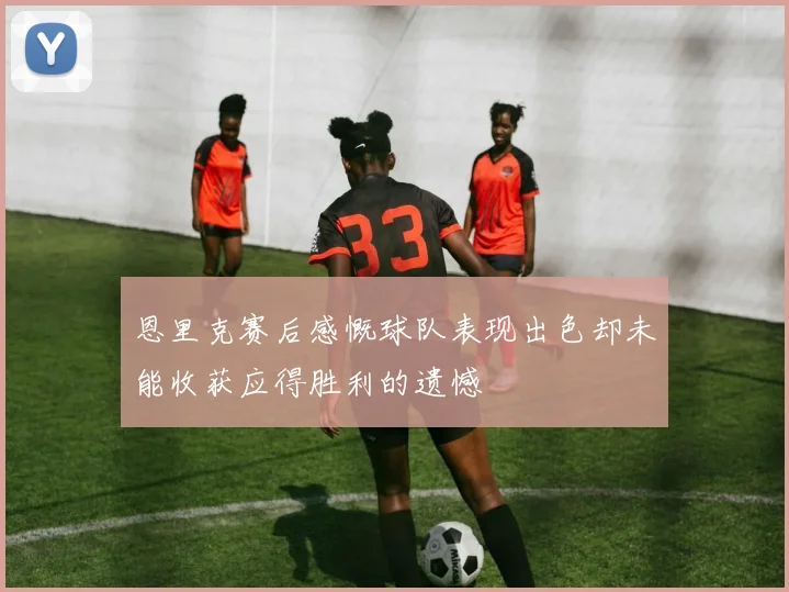 恩里克赛后感慨球队表现出色却未能收获应得胜利的遗憾
