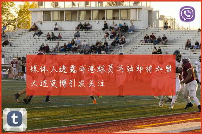 媒体人透露海港球员冯劲即将加盟大连英博引发关注
