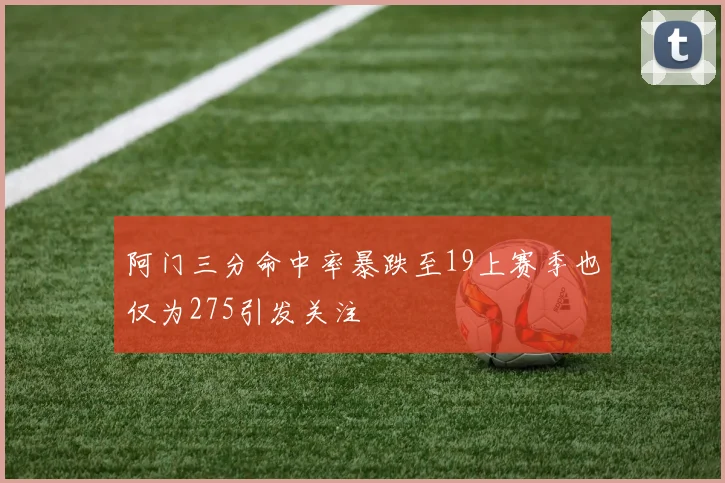 阿门三分命中率暴跌至19上赛季也仅为275引发关注