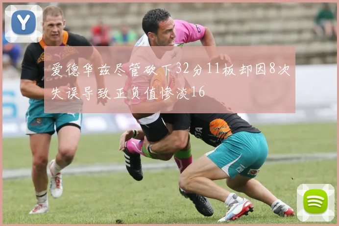 爱德华兹尽管砍下32分11板却因8次失误导致正负值惨淡16