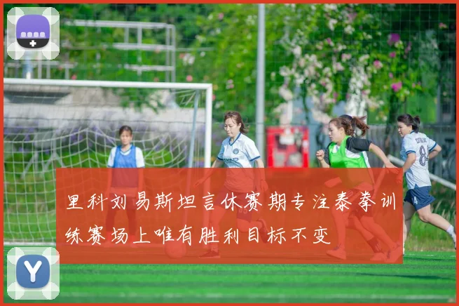 里科刘易斯坦言休赛期专注泰拳训练赛场上唯有胜利目标不变
