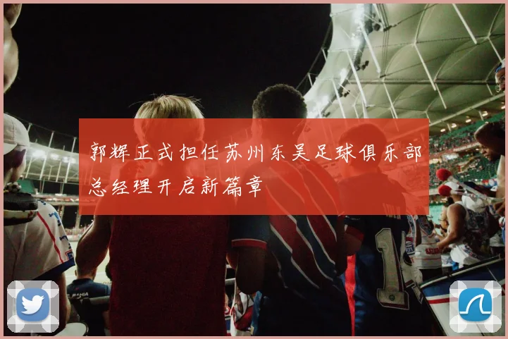 郭辉正式担任苏州东吴足球俱乐部总经理开启新篇章