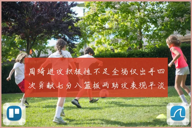 周琦进攻积极性不足全场仅出手四次贡献七分八篮板两助攻表现平淡
