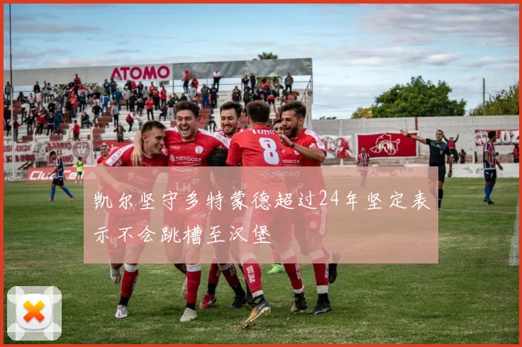 凯尔坚守多特蒙德超过24年坚定表示不会跳槽至汉堡