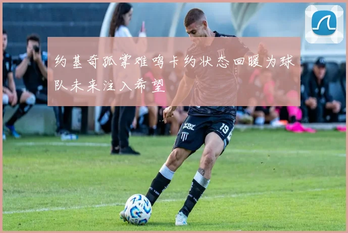 约基奇孤掌难鸣卡约状态回暖为球队未来注入希望