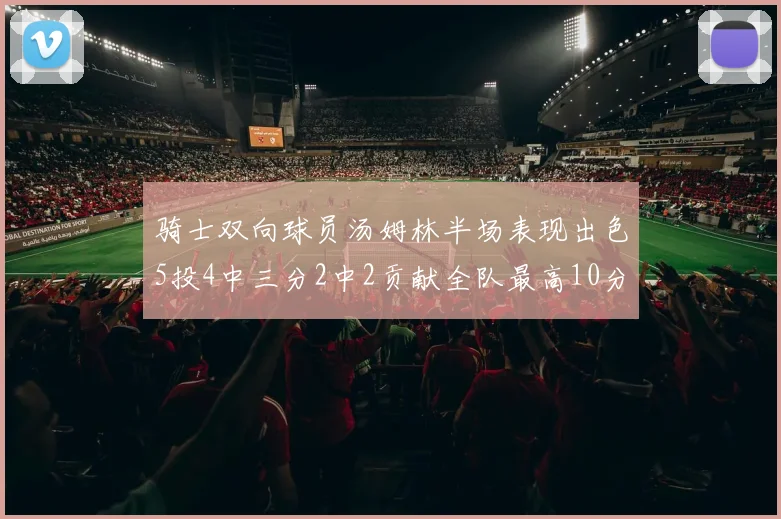 骑士双向球员汤姆林半场表现出色5投4中三分2中2贡献全队最高10分