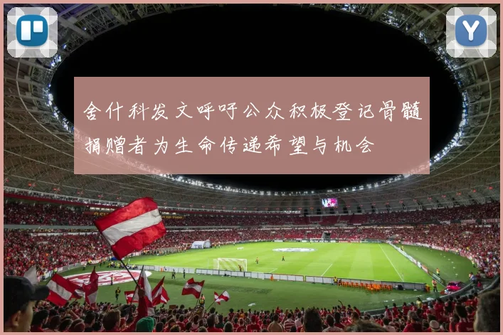 舍什科发文呼吁公众积极登记骨髓捐赠者为生命传递希望与机会