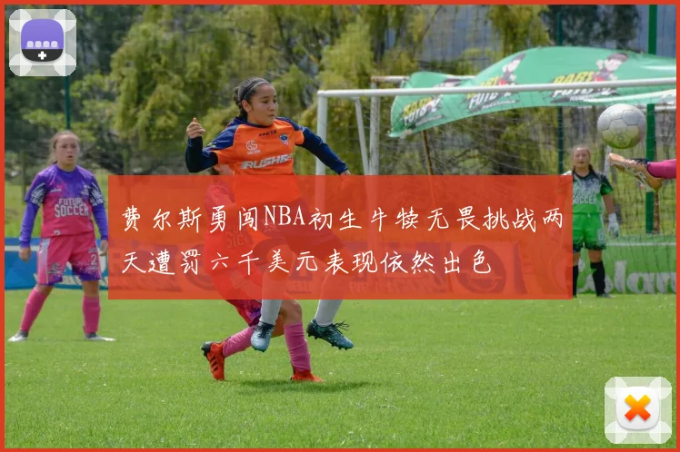 费尔斯勇闯NBA初生牛犊无畏挑战两天遭罚六千美元表现依然出色