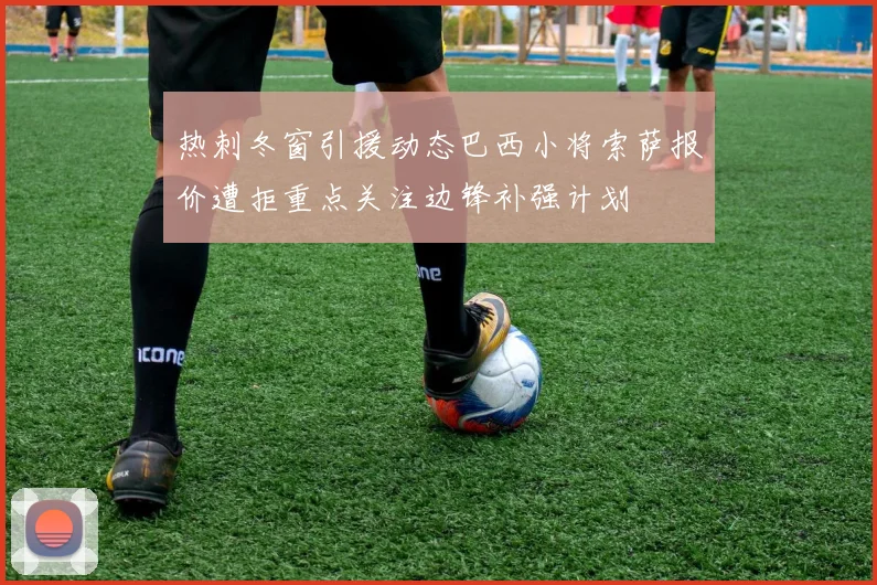 热刺冬窗引援动态巴西小将索萨报价遭拒重点关注边锋补强计划