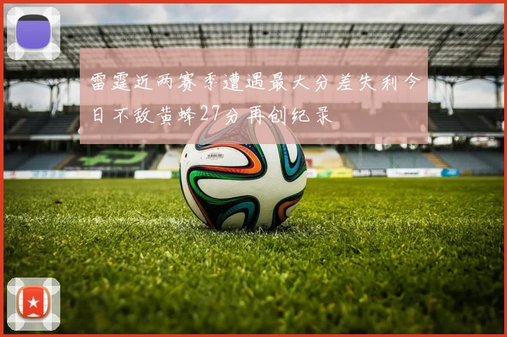 雷霆近两赛季遭遇最大分差失利今日不敌黄蜂27分再创纪录