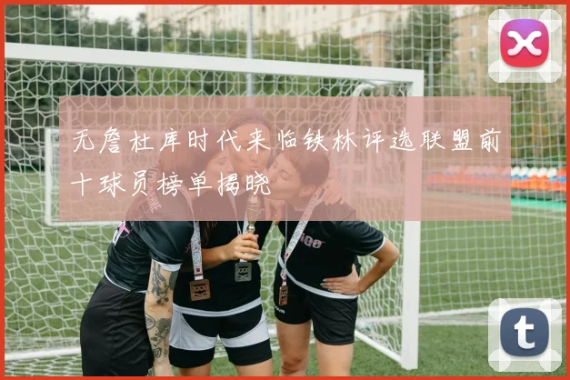 无詹杜库时代来临铁林评选联盟前十球员榜单揭晓