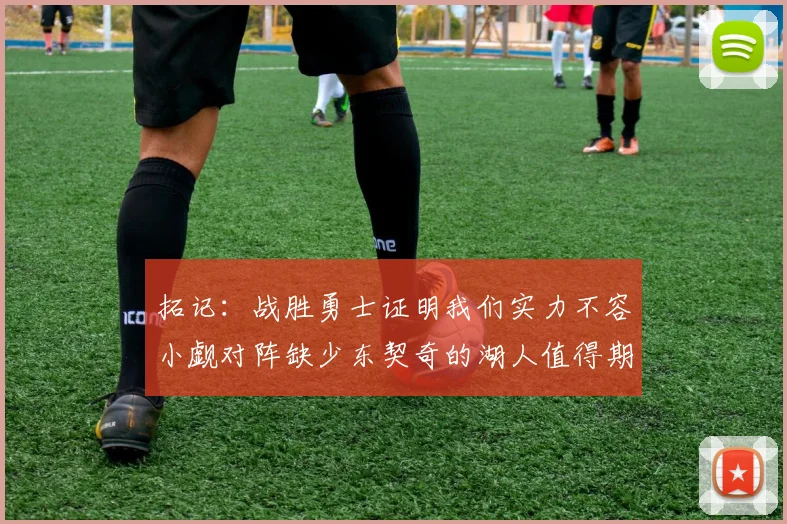 拓记：战胜勇士证明我们实力不容小觑对阵缺少东契奇的湖人值得期待