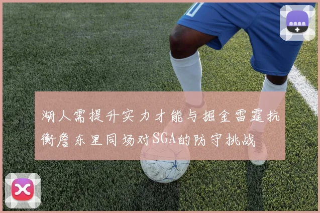 湖人需提升实力才能与掘金雷霆抗衡詹东里同场对SGA的防守挑战