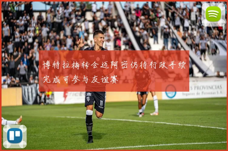 博特拉梅转会迈阿密仍待行政手续完成可参与友谊赛