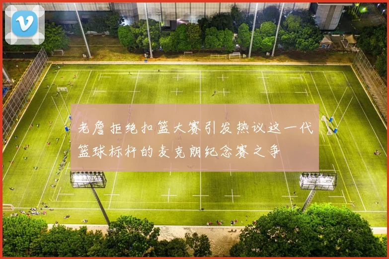 老詹拒绝扣篮大赛引发热议这一代篮球标杆的麦克朗纪念赛之争