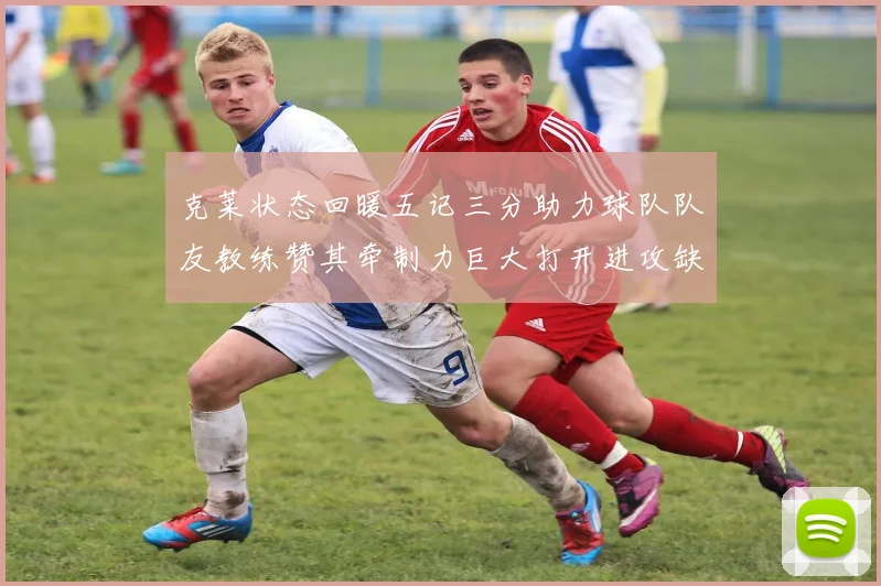 克莱状态回暖五记三分助力球队队友教练赞其牵制力巨大打开进攻缺口